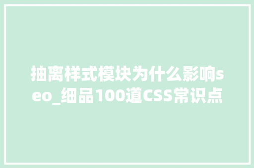 抽离样式模块为什么影响seo_细品100道CSS常识点上干货满满 抽离样式模块为什么影响seo_细品100道CSS常识点上干货满满 SEO关键词