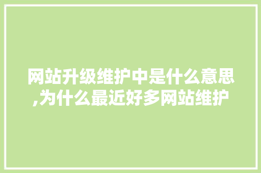 网站升级维护中是什么意思,为什么最近好多网站维护不了。 网站升级维护中是什么意思,为什么最近好多网站维护不了。 搜狗SEO