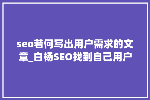 seo若何写出用户需求的文章_白杨SEO找到自己用户的需求的渠道和方法有哪些 seo若何写出用户需求的文章_白杨SEO找到自己用户的需求的渠道和方法有哪些 SEO关键词