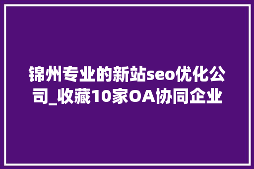 锦州专业的新站seo优化公司_收藏10家OA协同企业大年夜盘点 锦州专业的新站seo优化公司_收藏10家OA协同企业大年夜盘点 网站建设公司