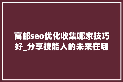 高邮seo优化收集哪家技巧好_分享技能人的未来在哪里 神马SEO 高邮seo优化收集哪家技巧好_分享技能人的未来在哪里 高邮seo优化收集哪家技巧好_分享技能人的未来在哪里 神马SEO