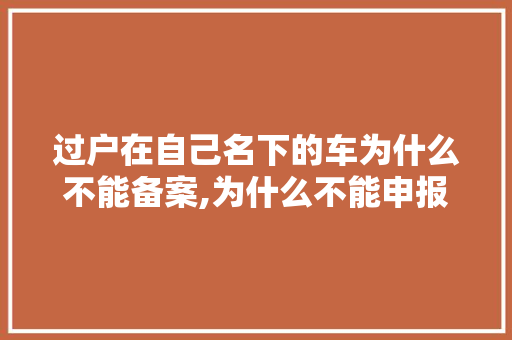 过户在自己名下的车为什么不能备案,为什么不能申报备案信息。