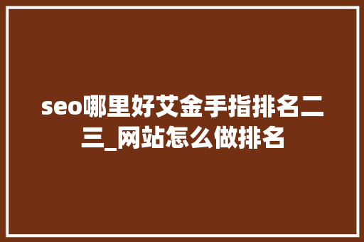 seo哪里好艾金手指排名二三_网站怎么做排名 seo哪里好艾金手指排名二三_网站怎么做排名 SEO关键词