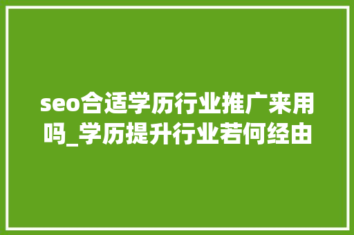 seo合适学历行业推广来用吗_学历提升行业若何经由进程互联网获客 seo合适学历行业推广来用吗_学历提升行业若何经由进程互联网获客 SEO关键词