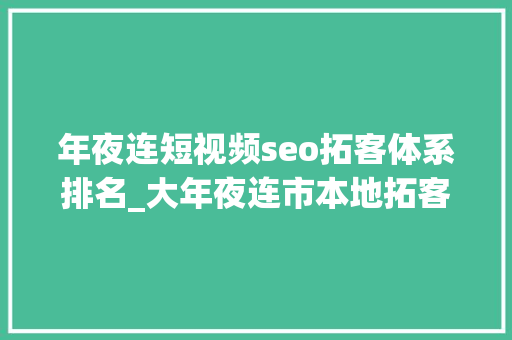 年夜连短视频seo拓客体系排名_大年夜连市本地拓客团队线上线下多渠道拓客 年夜连短视频seo拓客体系排名_大年夜连市本地拓客团队线上线下多渠道拓客 SEO关键词