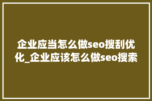 企业应当怎么做seo搜刮优化_企业应该怎么做seo搜索优化 企业应当怎么做seo搜刮优化_企业应该怎么做seo搜索优化 SEO关键词