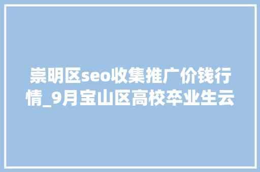 崇明区seo收集推广价钱行情_9月宝山区高校卒业生云招聘第一期