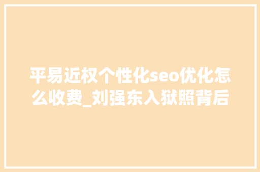 平易近权个性化seo优化怎么收费_刘强东入狱照背后明处是集体狂欢暗处是一整条灰色家当链 必应SEO 平易近权个性化seo优化怎么收费_刘强东入狱照背后明处是集体狂欢暗处是一整条灰色家当链 平易近权个性化seo优化怎么收费_刘强东入狱照背后明处是集体狂欢暗处是一整条灰色家当链 必应SEO