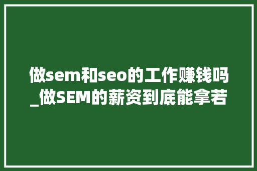 做sem和seo的工作赚钱吗_做SEM的薪资到底能拿若干别再说SEM干得多挣得少了