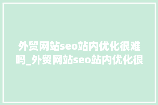 外贸网站seo站内优化很难吗_外贸网站seo站内优化很难吗 外贸网站seo站内优化很难吗_外贸网站seo站内优化很难吗 搜狗SEO