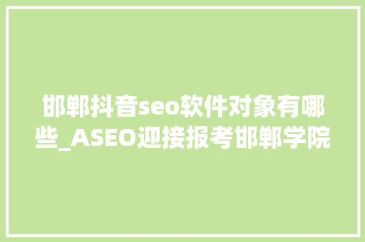 邯郸抖音seo软件对象有哪些_ASEO迎接报考邯郸学院 软件学院 软件技能