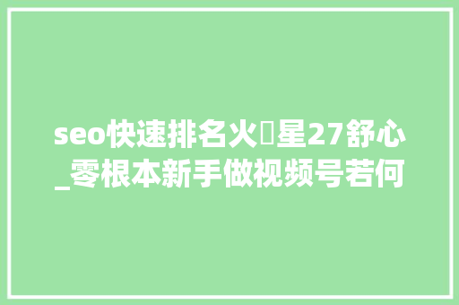 seo快速排名火乚星27舒心_零根本新手做视频号若何快速变现月入5000秘籍分享公开 seo快速排名火乚星27舒心_零根本新手做视频号若何快速变现月入5000秘籍分享公开 搜狗SEO