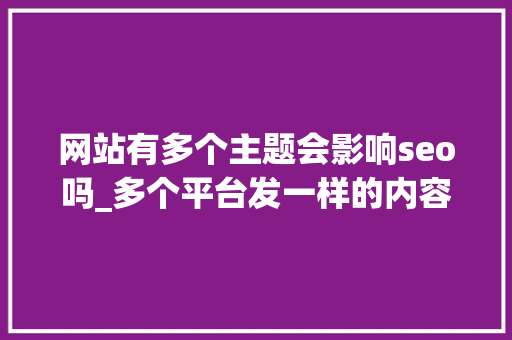网站有多个主题会影响seo吗_多个平台发一样的内容会限流吗 网站有多个主题会影响seo吗_多个平台发一样的内容会限流吗 百度SEO