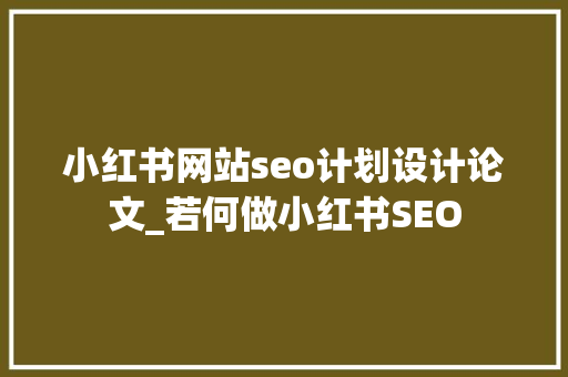 小红书网站seo计划设计论文_若何做小红书SEO 小红书网站seo计划设计论文_若何做小红书SEO 百度SEO