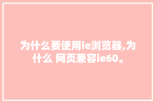 为什么要使用ie浏览器,为什么 网页兼容ie60。
