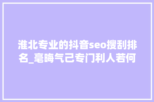 淮北专业的抖音seo搜刮排名_毫晦气己专门利人若何再造一个维基百科