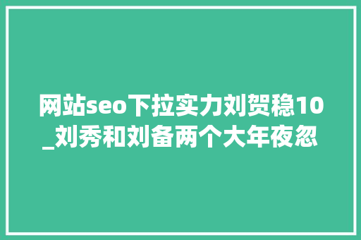 网站seo下拉实力刘贺稳10_刘秀和刘备两个大年夜忽悠都想中兴汉室为什么一胜一败
