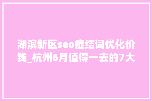 湖滨新区seo症结词优化价钱_杭州6月值得一去的7大年夜商场咖啡甜品表演文创