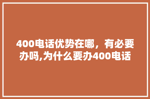 400电话优势在哪，有必要办吗,为什么要办400电话卡。 400电话优势在哪，有必要办吗,为什么要办400电话卡。 搜狗SEO