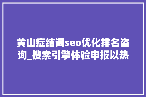 黄山症结词seo优化排名咨询_搜索引擎体验申报以热门新闻为视角 黄山症结词seo优化排名咨询_搜索引擎体验申报以热门新闻为视角 百度SEO