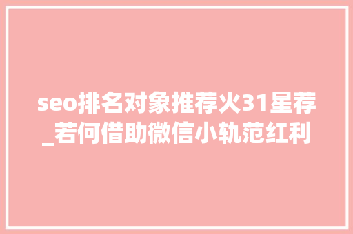 seo排名对象推荐火31星荐_若何借助微信小轨范红利期挣到第一桶金 SEO关键词 seo排名对象推荐火31星荐_若何借助微信小轨范红利期挣到第一桶金 seo排名对象推荐火31星荐_若何借助微信小轨范红利期挣到第一桶金 SEO关键词