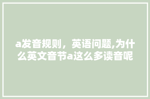 a发音规则，英语问题,为什么英文音节a这么多读音呢。 a发音规则，英语问题,为什么英文音节a这么多读音呢。 网站建设公司