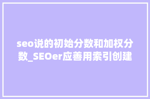 seo说的初始分数和加权分数_SEOer应善用索引创建过程中的加权方法小小教室SEO培训教程