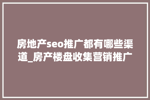 房地产seo推广都有哪些渠道_房产楼盘收集营销推广要怎么做 若何经由进程收集渠道寻找优质客源 房地产seo推广都有哪些渠道_房产楼盘收集营销推广要怎么做 若何经由进程收集渠道寻找优质客源 必应SEO