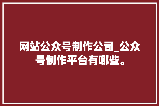 网站公众号制作公司_公众号制作平台有哪些。 网站公众号制作公司_公众号制作平台有哪些。 网站建设公司