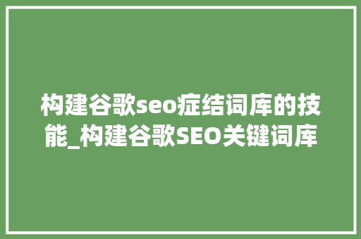 构建谷歌seo症结词库的技能_构建谷歌SEO关键词库的技巧 构建谷歌seo症结词库的技能_构建谷歌SEO关键词库的技巧 必应SEO