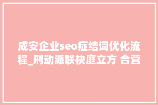 成安企业seo症结词优化流程_刑动派联袂庭立方 合营探索刑事团队破局之道 百度SEO 成安企业seo症结词优化流程_刑动派联袂庭立方 合营探索刑事团队破局之道 成安企业seo症结词优化流程_刑动派联袂庭立方 合营探索刑事团队破局之道 百度SEO