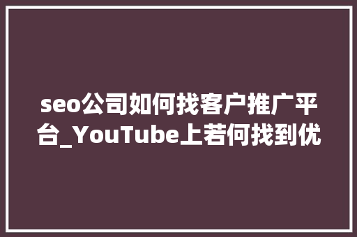seo公司如何找客户推广平台_YouTube上若何找到优质的网红推广 seo公司如何找客户推广平台_YouTube上若何找到优质的网红推广 百度SEO