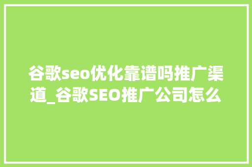 谷歌seo优化靠谱吗推广渠道_谷歌SEO推广公司怎么判断是否靠谱外贸公司该怎么选择