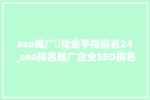 seo推广釒找金手指排名24_seo排名推广企业SEO排名推广对企业的浸染是什么 seo推广釒找金手指排名24_seo排名推广企业SEO排名推广对企业的浸染是什么 必应SEO