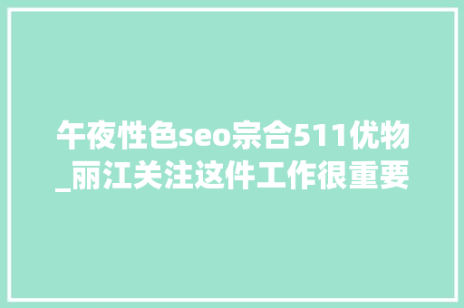午夜性色seo宗合511优物_丽江关注这件工作很重要请广大丽江人重视起来