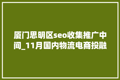 厦门思明区seo收集推广中间_11月国内物流电商投融资超66亿元Geek驹马运链 必应SEO 厦门思明区seo收集推广中间_11月国内物流电商投融资超66亿元Geek驹马运链 厦门思明区seo收集推广中间_11月国内物流电商投融资超66亿元Geek驹马运链 必应SEO