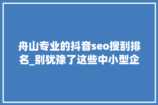 舟山专业的抖音seo搜刮排名_别犹豫了这些中小型企业和小我已经在抖音上赚的盆满钵满 舟山专业的抖音seo搜刮排名_别犹豫了这些中小型企业和小我已经在抖音上赚的盆满钵满 必应SEO