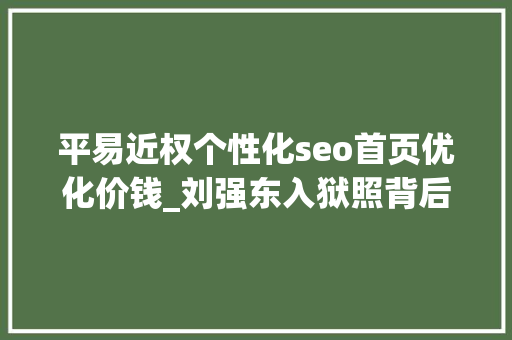 平易近权个性化seo首页优化价钱_刘强东入狱照背后明处是集体狂欢暗处是一整条灰色家当链