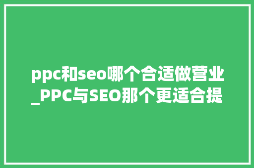 ppc和seo哪个合适做营业_PPC与SEO那个更适合提高你的网站营业 ppc和seo哪个合适做营业_PPC与SEO那个更适合提高你的网站营业 必应SEO
