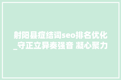 射阳县症结词seo排名优化_守正立异奏强音 凝心聚力展担当2020年射阳县宣传思惟文化工作综述