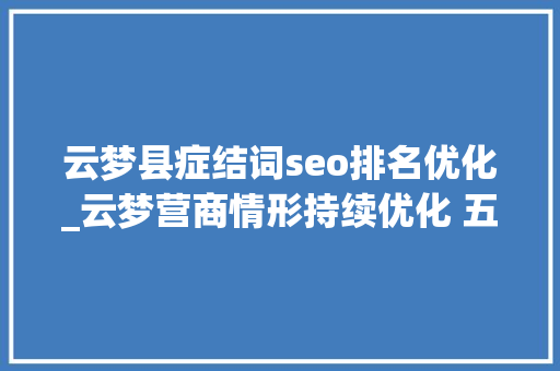云梦县症结词seo排名优化_云梦营商情形持续优化 五大年夜情形培植成效明显 云梦县症结词seo排名优化_云梦营商情形持续优化 五大年夜情形培植成效明显 百度SEO