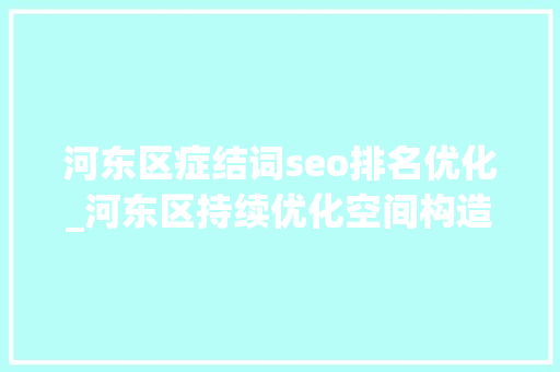 河东区症结词seo排名优化_河东区持续优化空间构造加强存量资产整合乘势更新 焕化家当新生态