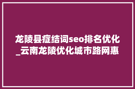 龙陵县症结词seo排名优化_云南龙陵优化城市路网惠平易近生 龙陵县症结词seo排名优化_云南龙陵优化城市路网惠平易近生 SEO关键词