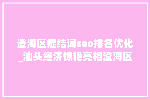 澄海区症结词seo排名优化_汕头经济惊艳亮相澄海区崛起剑拔弩张粤东最强王者一发千钧 澄海区症结词seo排名优化_汕头经济惊艳亮相澄海区崛起剑拔弩张粤东最强王者一发千钧 神马SEO