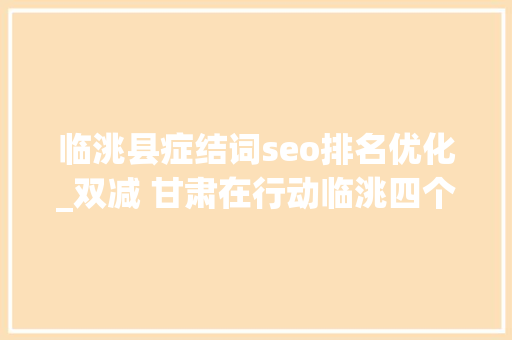 临洮县症结词seo排名优化_双减 甘肃在行动临洮四个优化推动双减落实奏效 搜狗SEO 临洮县症结词seo排名优化_双减 甘肃在行动临洮四个优化推动双减落实奏效 临洮县症结词seo排名优化_双减 甘肃在行动临洮四个优化推动双减落实奏效 搜狗SEO
