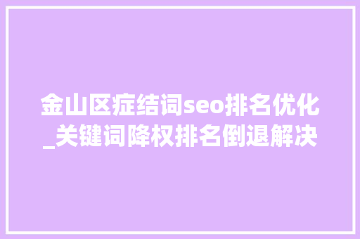 金山区症结词seo排名优化_关键词降权排名倒退解决方法 金山区症结词seo排名优化_关键词降权排名倒退解决方法 搜狗SEO