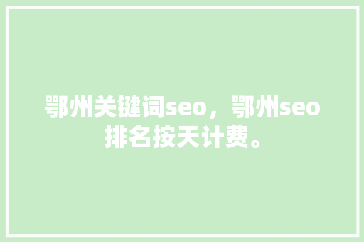 鄂州关键词seo，鄂州seo排名按天计费。 鄂州关键词seo，鄂州seo排名按天计费。 SEO关键词