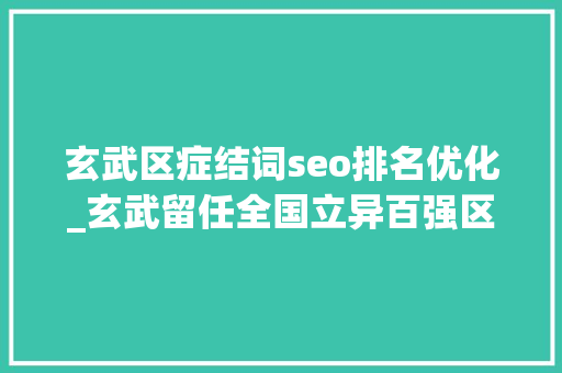 玄武区症结词seo排名优化_玄武留任全国立异百强区位次连续提升 玄武区症结词seo排名优化_玄武留任全国立异百强区位次连续提升 百度SEO