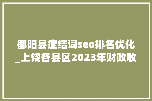 鄱阳县症结词seo排名优化_上饶各县区2023年财政收入鄱阳县第8德兴广信横峰大年夜涨 鄱阳县症结词seo排名优化_上饶各县区2023年财政收入鄱阳县第8德兴广信横峰大年夜涨 神马SEO