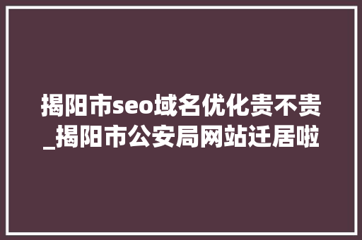 揭阳市seo域名优化贵不贵_揭阳市公安局网站迁居啦 揭阳市seo域名优化贵不贵_揭阳市公安局网站迁居啦 神马SEO